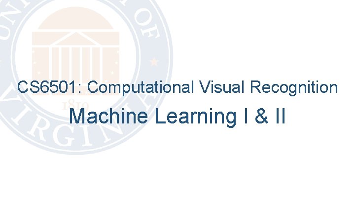 CS 6501: Computational Visual Recognition Machine Learning I & II 
