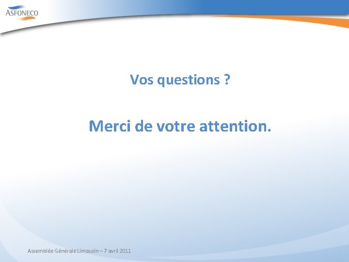 Vos questions ? Merci de votre attention. Assemblée Générale Limousin – 7 avril 2011