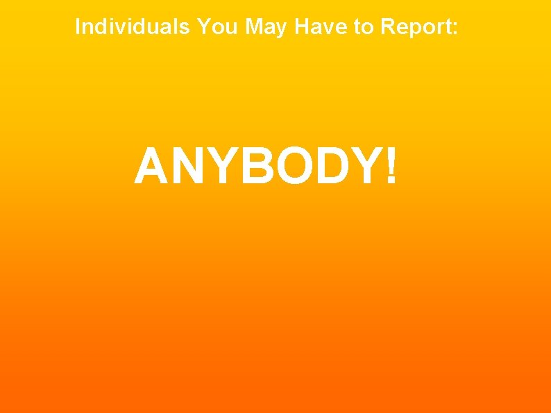 Individuals You May Have to Report: ANYBODY! 