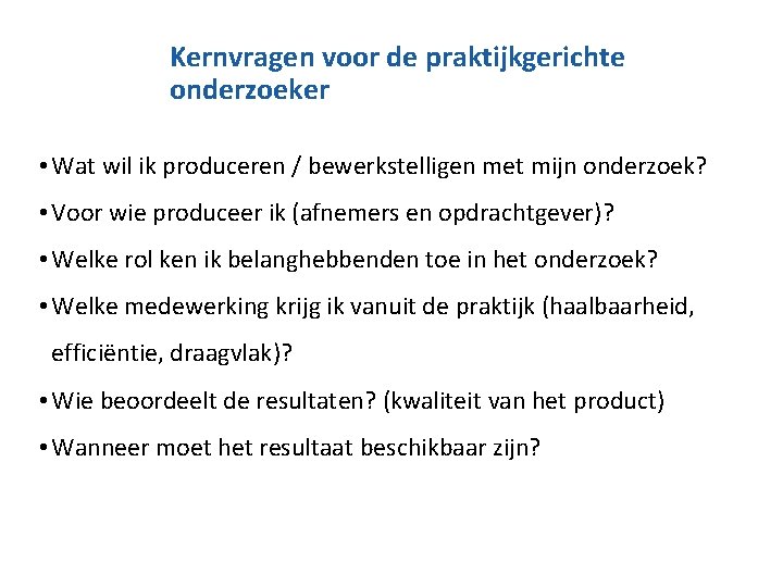 Kernvragen voor de praktijkgerichte onderzoeker • Wat wil ik produceren / bewerkstelligen met mijn