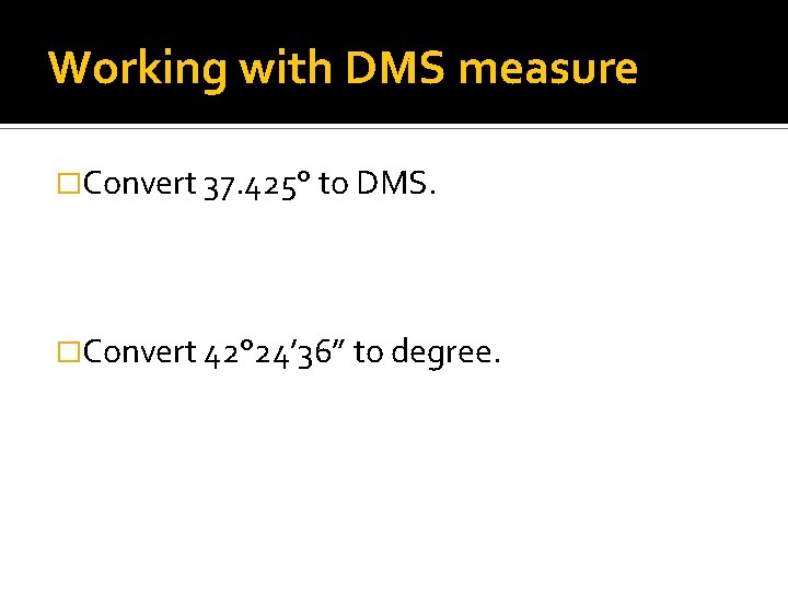 Working with DMS measure �Convert 37. 425° to DMS. �Convert 42° 24’ 36” to