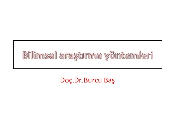 Bilimsel araştırma yöntemleri Doç. Dr. Burcu Baş 