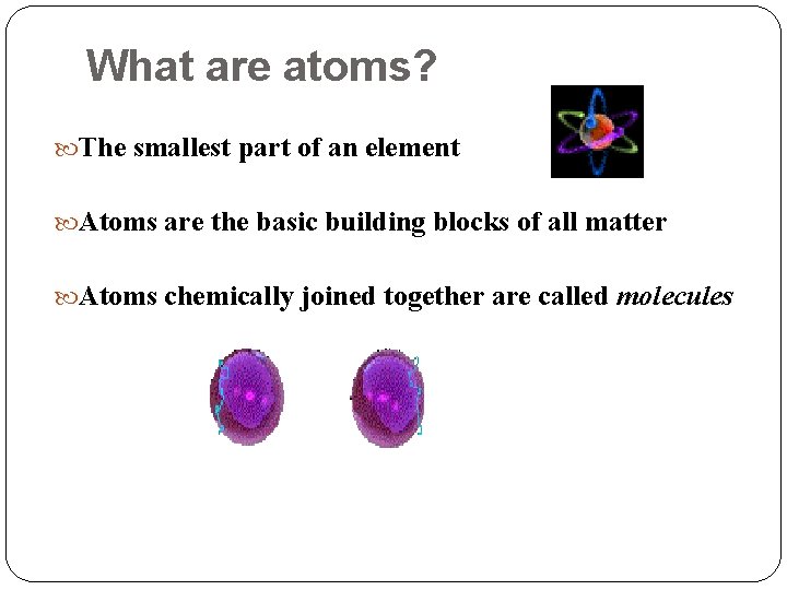 What are atoms? The smallest part of an element Atoms are the basic building