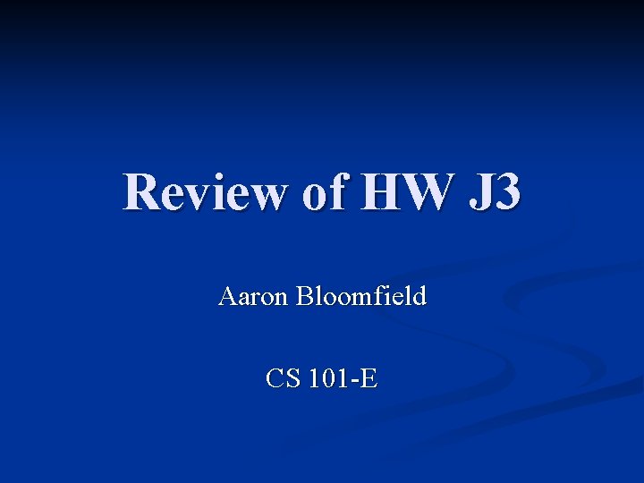 Review of HW J 3 Aaron Bloomfield CS 101 -E 
