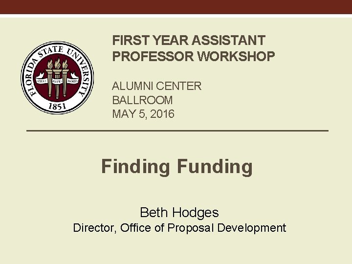 FIRST YEAR ASSISTANT PROFESSOR WORKSHOP ALUMNI CENTER BALLROOM MAY 5, 2016 Finding Funding Beth