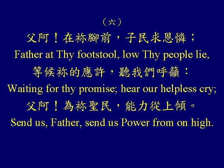 （六） 父阿！在袮腳前，子民求恩憐； Father at Thy footstool, low Thy people lie, 等候袮的應許，聽我們呼籲： Waiting for thy