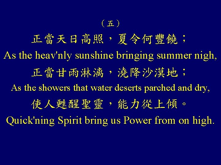 （五） 正當天日高照，夏令何豐饒； As the heav'nly sunshine bringing summer nigh, 正當甘雨淋漓，澆降沙漠地； As the showers that