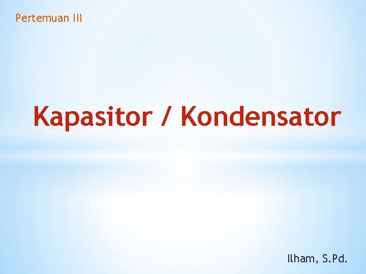 Pertemuan III Kapasitor / Kondensator Ilham, S. Pd. 