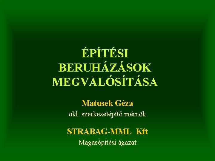 ÉPÍTÉSI BERUHÁZÁSOK MEGVALÓSÍTÁSA Matusek Géza okl. szerkezetépítő mérnök STRABAG-MML Kft Magasépítési ágazat 