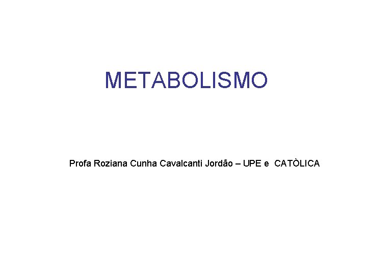 METABOLISMO Profa Roziana Cunha Cavalcanti Jordão – UPE e CATÒLICA 