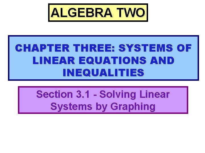 ALGEBRA TWO CHAPTER THREE: SYSTEMS OF LINEAR EQUATIONS AND INEQUALITIES Section 3. 1 -
