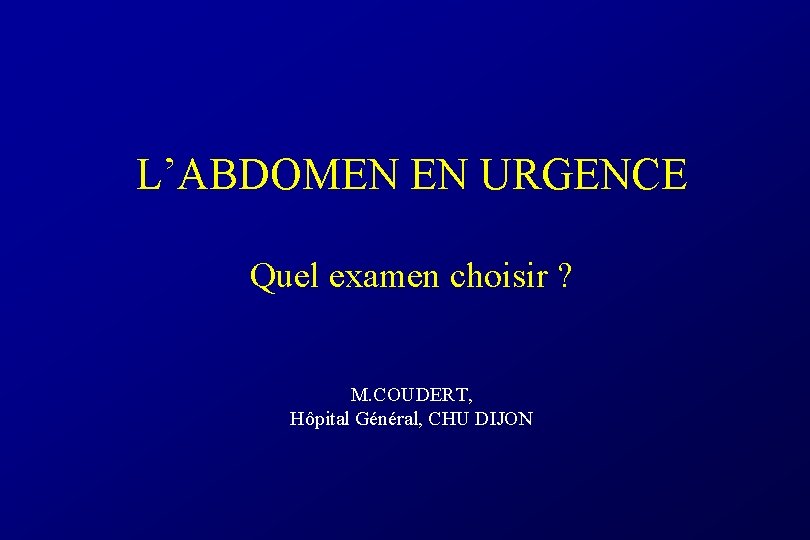 L’ABDOMEN EN URGENCE Quel examen choisir ? M. COUDERT, Hôpital Général, CHU DIJON 