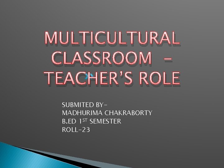 MULTICULTURAL CLASSROOM TEACHER’S ROLE SUBMITED BYMADHURIMA CHAKRABORTY B. ED 1 ST SEMESTER ROLL-23 