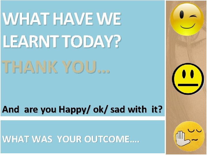 WHAT HAVE WE LEARNT TODAY? THANK YOU… And are you Happy/ ok/ sad with