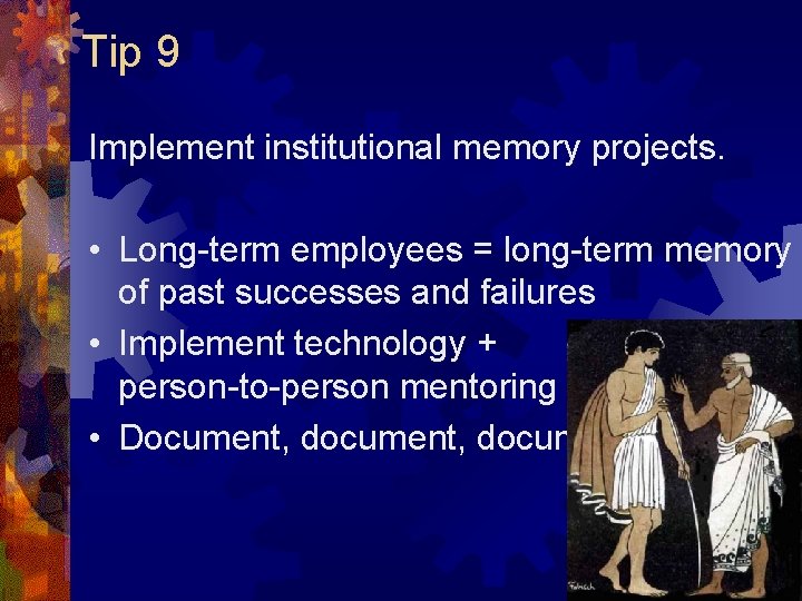 Tip 9 Implement institutional memory projects. • Long-term employees = long-term memory of past Tip 9 Implement institutional memory projects. • Long-term employees = long-term memory of past