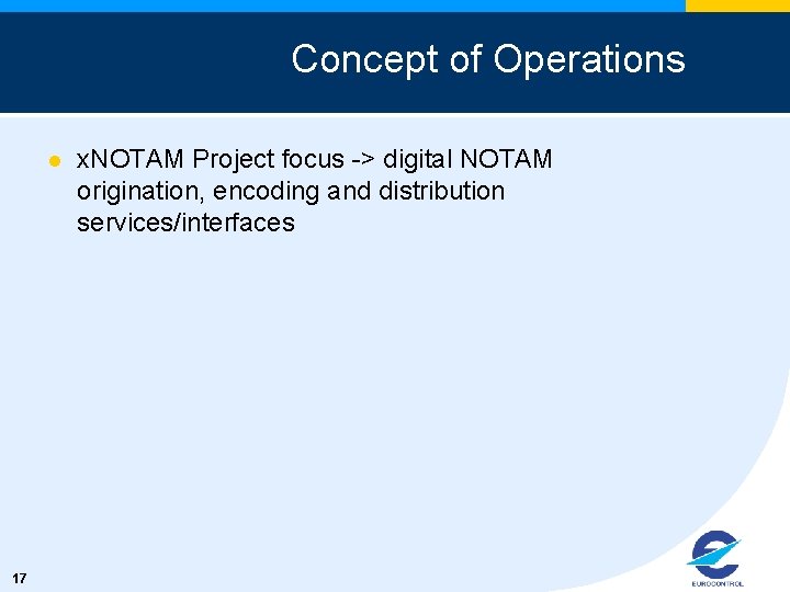 Concept of Operations l 17 x. NOTAM Project focus -> digital NOTAM origination, encoding
