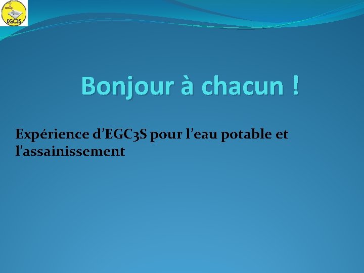 Bonjour à chacun ! Expérience d’EGC 3 S pour l’eau potable et l’assainissement 