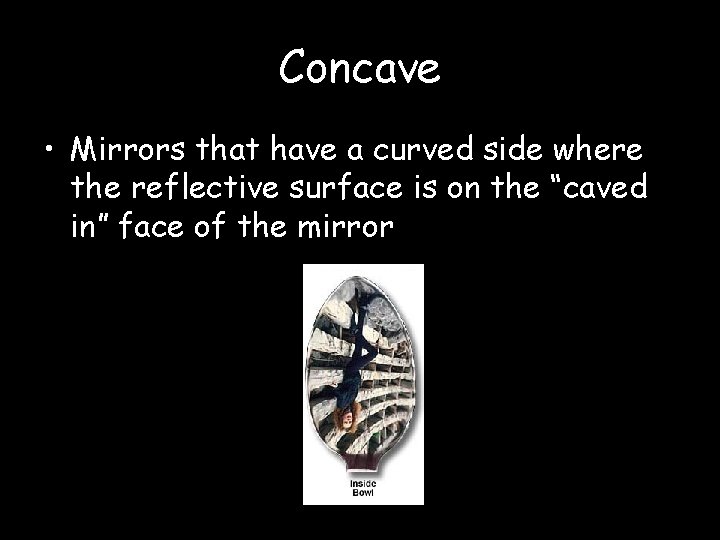 Concave • Mirrors that have a curved side where the reflective surface is on