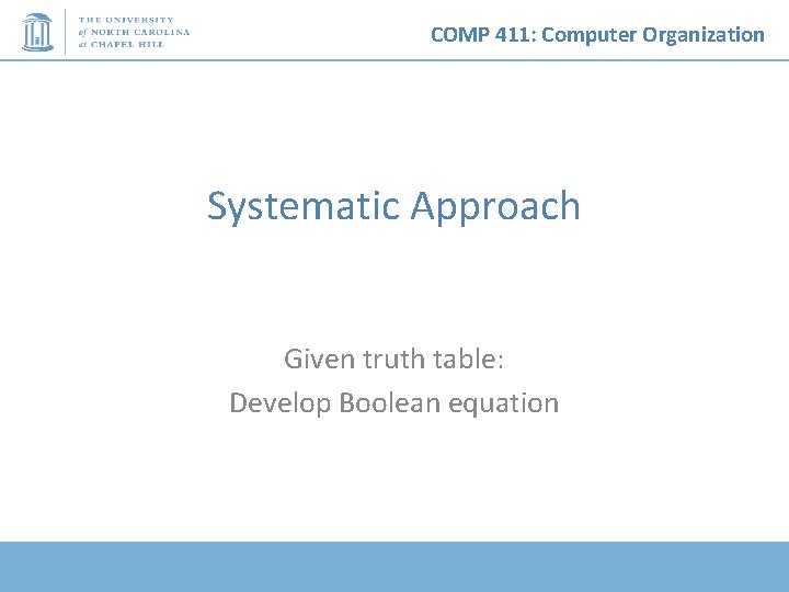 COMP 411: Computer Organization Systematic Approach Given truth table: Develop Boolean equation 