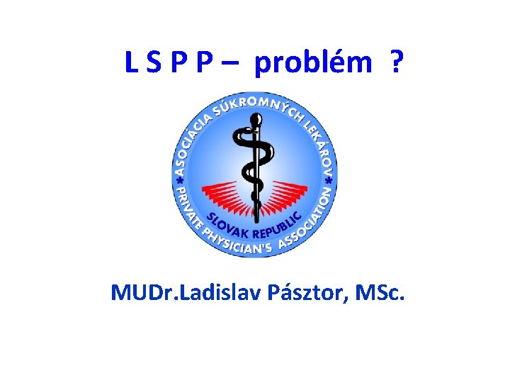 L S P P – problém ? MUDr. Ladislav Pásztor, MSc. 