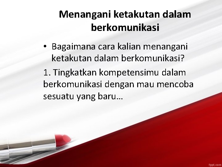 Menangani ketakutan dalam berkomunikasi • Bagaimana cara kalian menangani ketakutan dalam berkomunikasi? 1. Tingkatkan