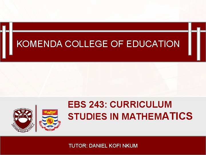 KOMENDA COLLEGE OF EDUCATION EBS 243: CURRICULUM STUDIES IN MATHEMATICS TUTOR: DANIEL KOFI NKUM