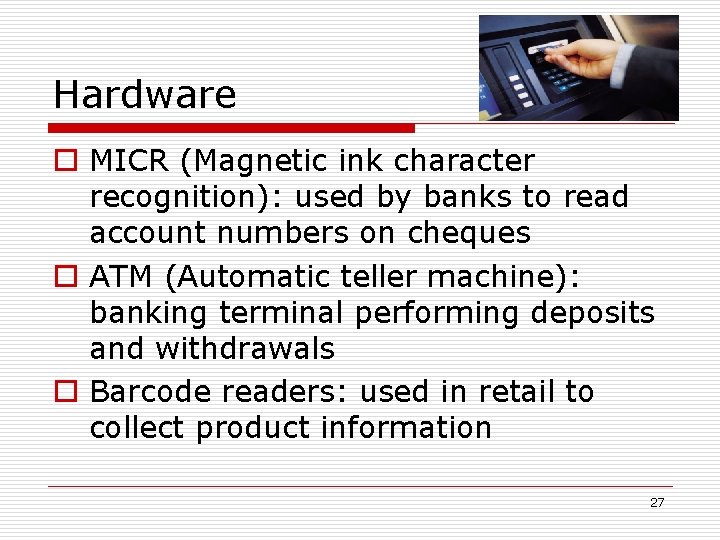 Hardware o MICR (Magnetic ink character recognition): used by banks to read account numbers