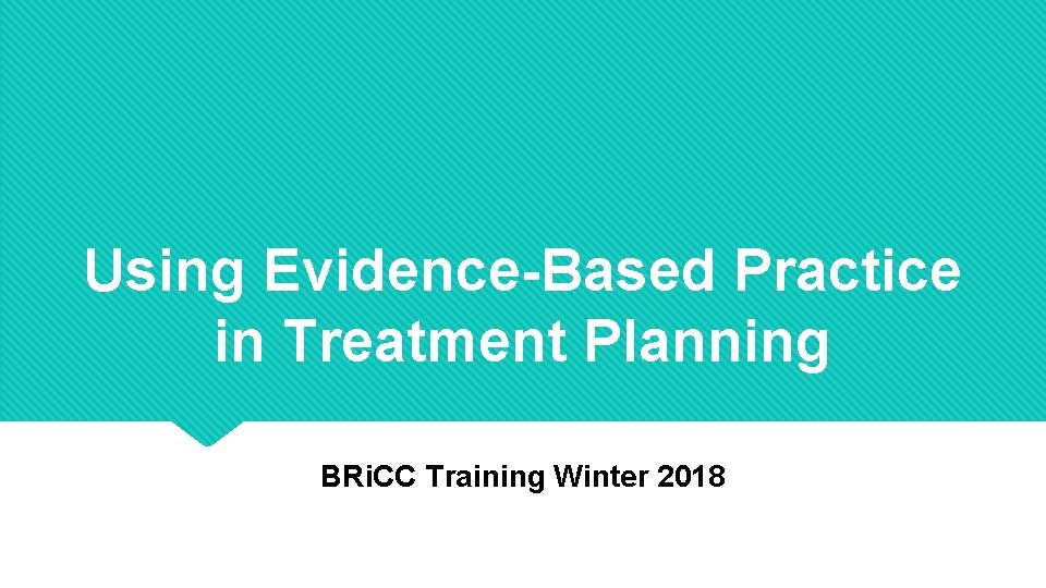Using Evidence-Based Practice in Treatment Planning BRi. CC Training Winter 2018 