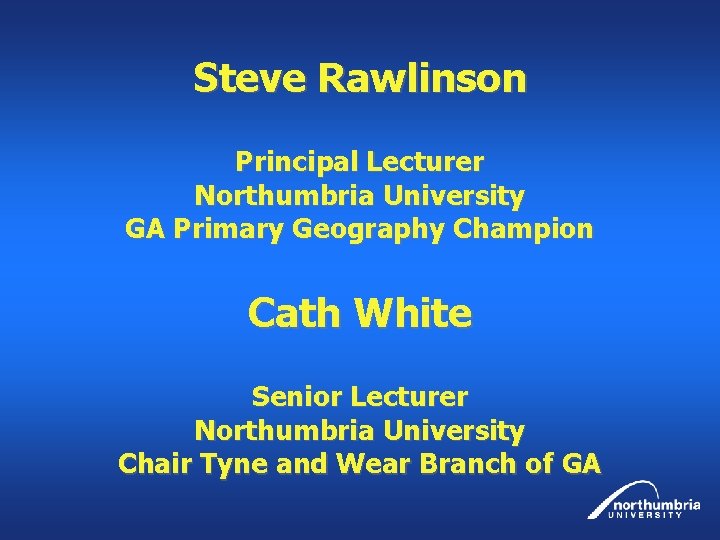 Steve Rawlinson Principal Lecturer Northumbria University GA Primary Geography Champion Cath White Senior Lecturer