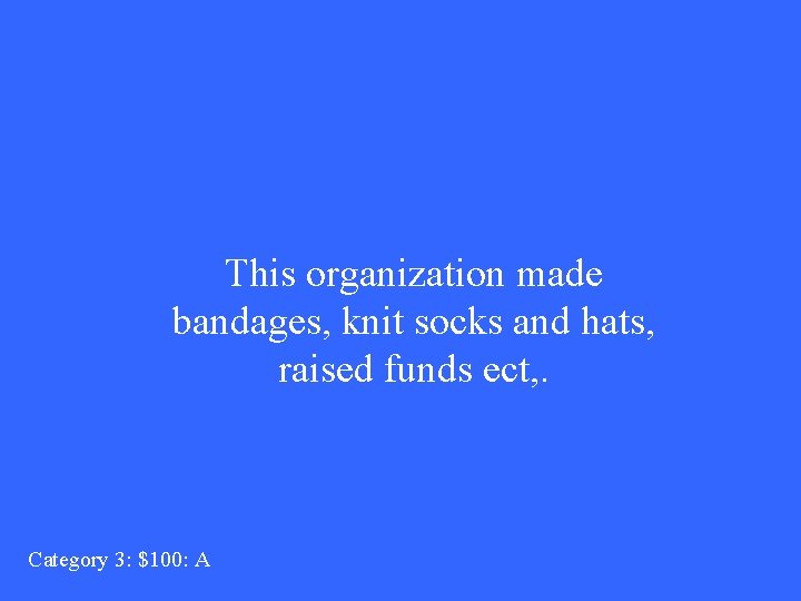 This organization made bandages, knit socks and hats, raised funds ect, . Category 3: