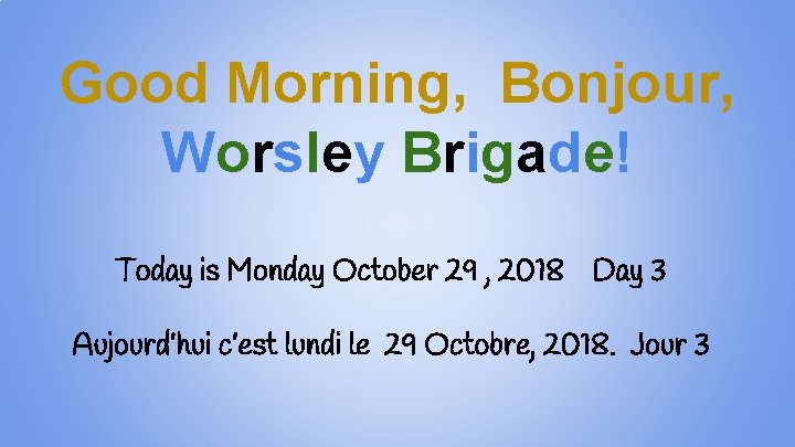Good Morning, Bonjour, Worsley Brigade! Today is Monday October 29 , 2018 Day 3