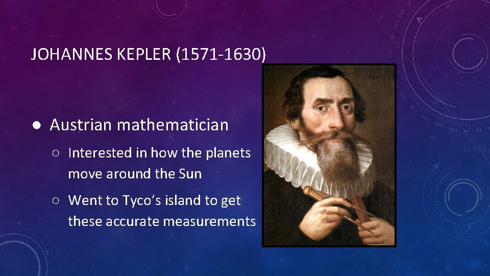 JOHANNES KEPLER (1571 -1630) ● Austrian mathematician ○ Interested in how the planets move