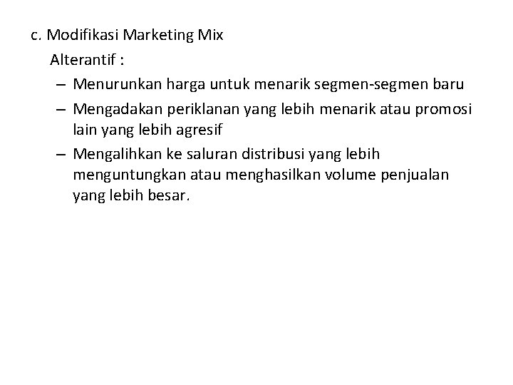 c. Modifikasi Marketing Mix Alterantif : – Menurunkan harga untuk menarik segmen-segmen baru –