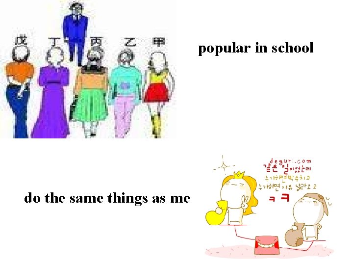 popular in school do the same things as me 