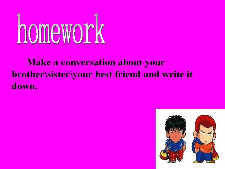 Make a conversation about your brothersisteryour best friend and write it down. 