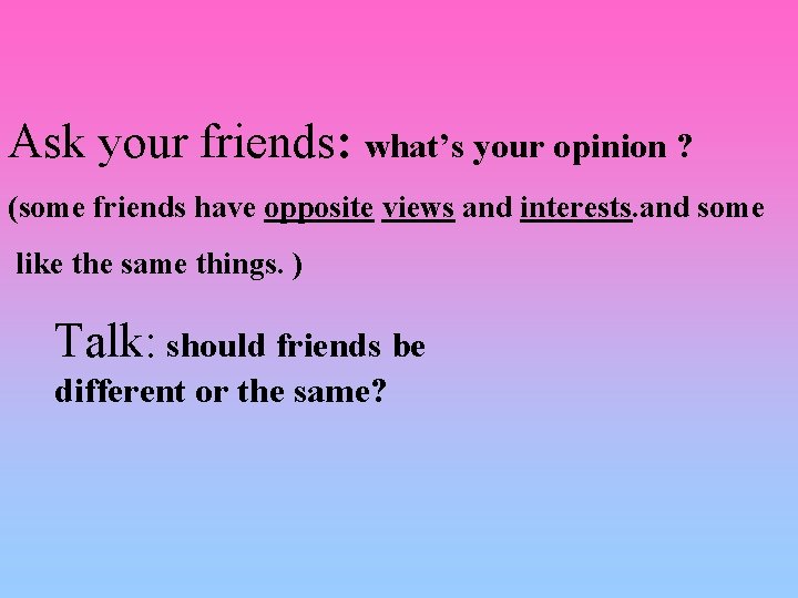Ask your friends: what’s your opinion ? (some friends have opposite views and interests.