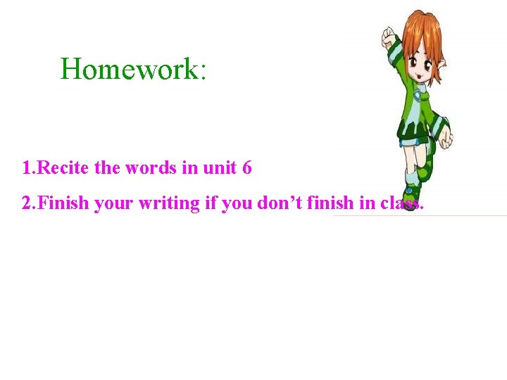 Homework: 1. Recite the words in unit 6 2. Finish your writing if you