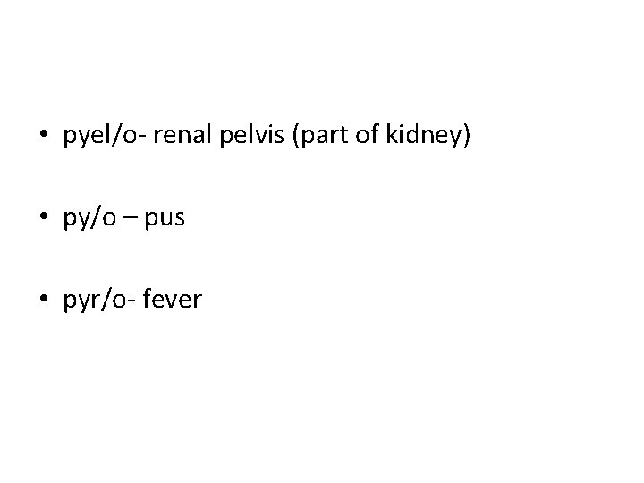 • pyel/o- renal pelvis (part of kidney) • py/o – pus • pyr/o- • pyel/o- renal pelvis (part of kidney) • py/o – pus • pyr/o-