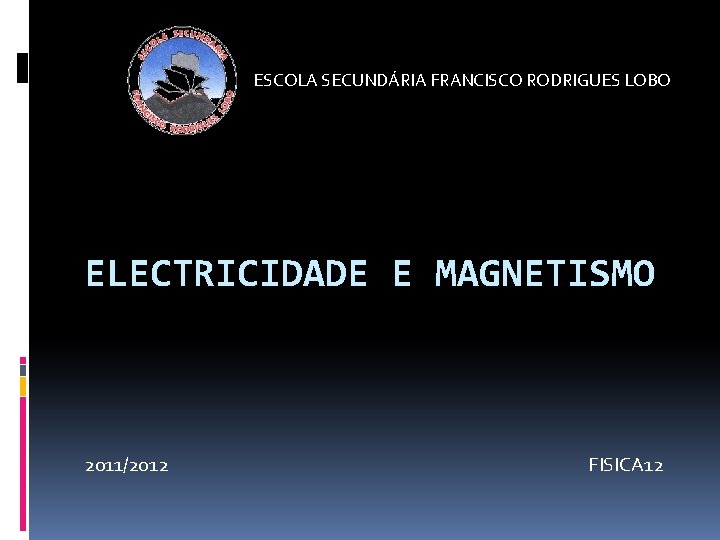 ESCOLA SECUNDÁRIA FRANCISCO RODRIGUES LOBO ELECTRICIDADE E MAGNETISMO 2011/2012 FISICA 12 