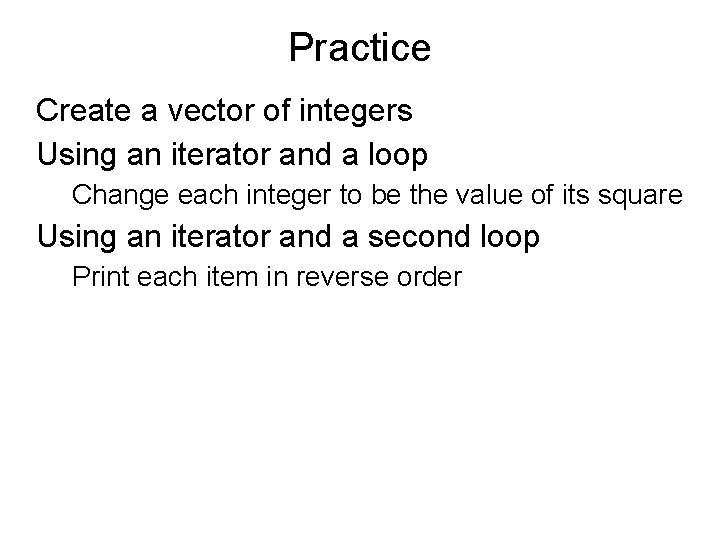 Practice Create a vector of integers Using an iterator and a loop Change each