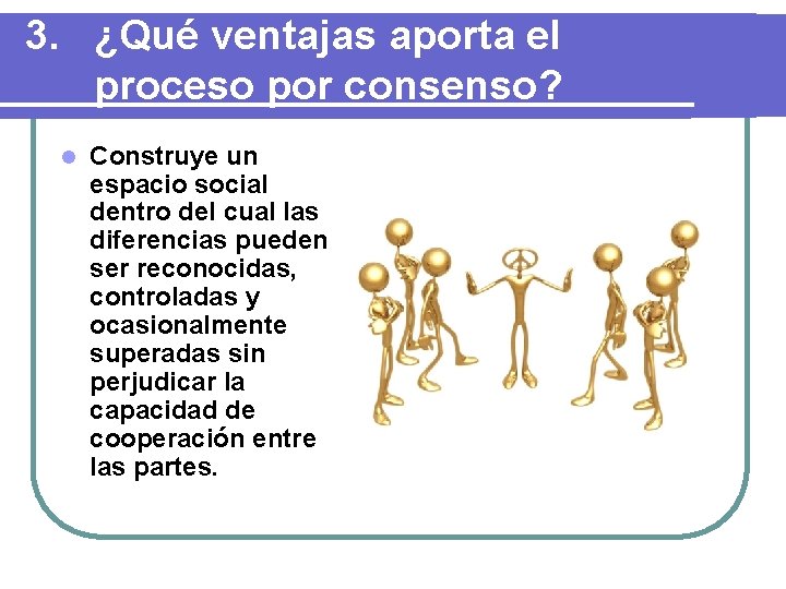 3. ¿Qué ventajas aporta el proceso por consenso? l Construye un espacio social dentro