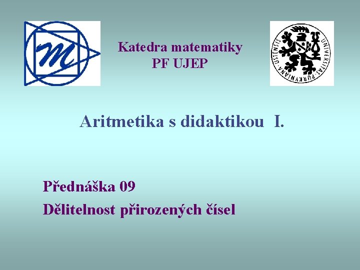 Katedra matematiky PF UJEP Aritmetika s didaktikou I. Přednáška 09 Dělitelnost přirozených čísel 