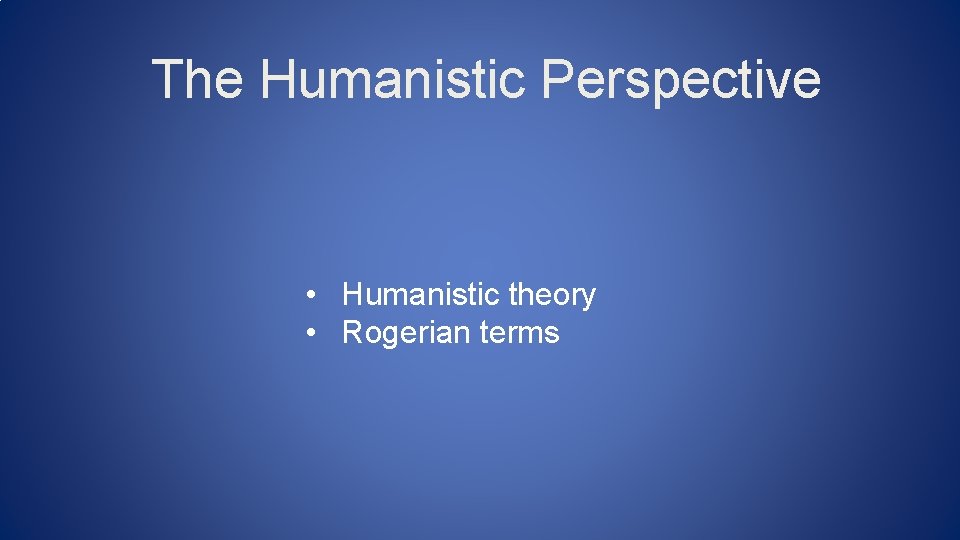 The Humanistic Perspective • Humanistic theory • Rogerian terms 