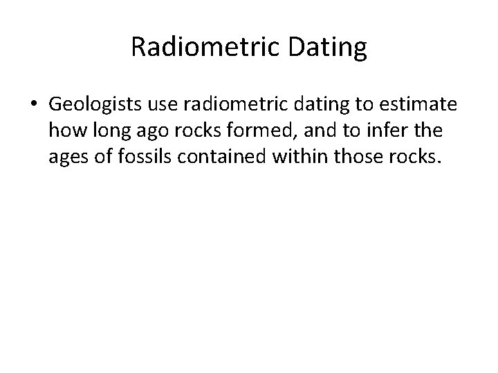 Radiometric Dating • Geologists use radiometric dating to estimate how long ago rocks formed,