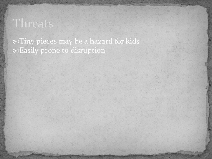 Threats Tiny pieces may be a hazard for kids Easily prone to disruption 