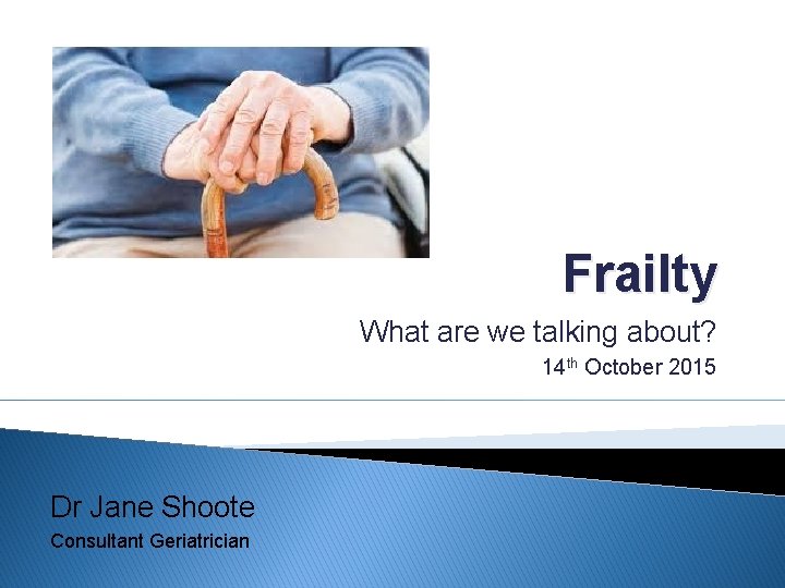 Frailty What are we talking about? 14 th October 2015 Dr Jane Shoote Consultant