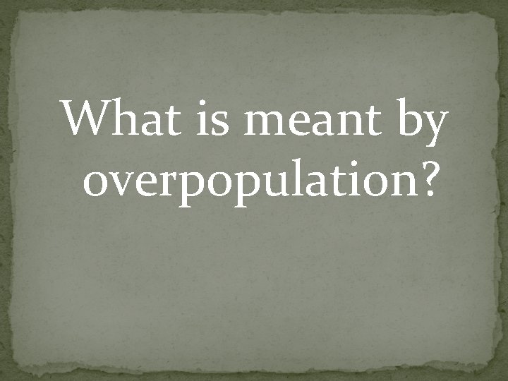 What is meant by overpopulation? What is meant by overpopulation?