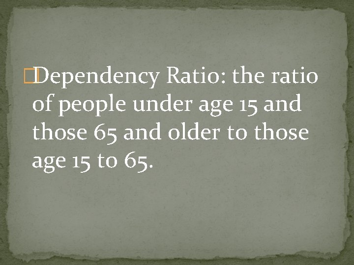 �Dependency Ratio: the ratio of people under age 15 and those 65 and older �Dependency Ratio: the ratio of people under age 15 and those 65 and older
