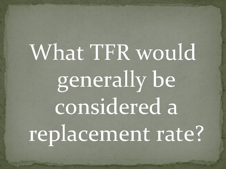 What TFR would generally be considered a replacement rate? What TFR would generally be considered a replacement rate?