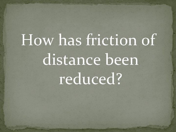 How has friction of distance been reduced? How has friction of distance been reduced?